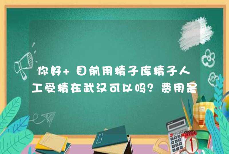 你好 目前用精子库精子人工受精在武汉可以吗？费用是多少？,第1张