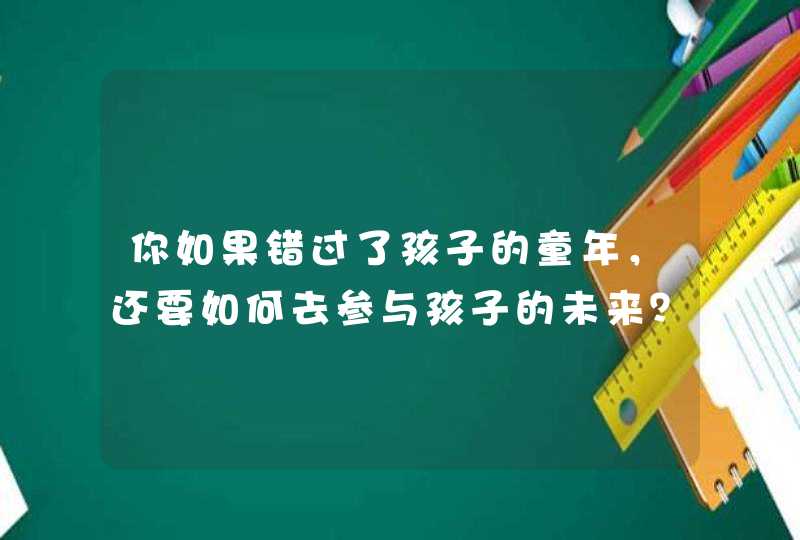 你如果错过了孩子的童年，还要如何去参与孩子的未来？,第1张