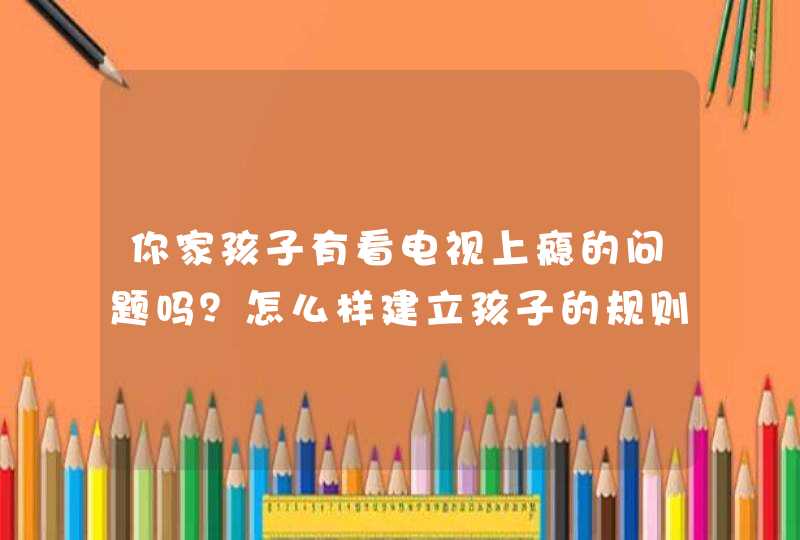 你家孩子有看电视上瘾的问题吗？怎么样建立孩子的规则？,第1张