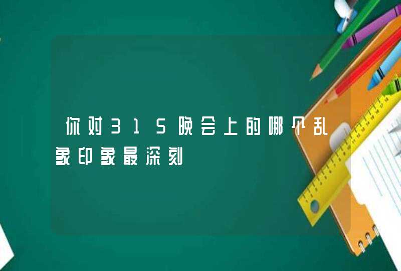 你对315晚会上的哪个乱象印象最深刻,第1张