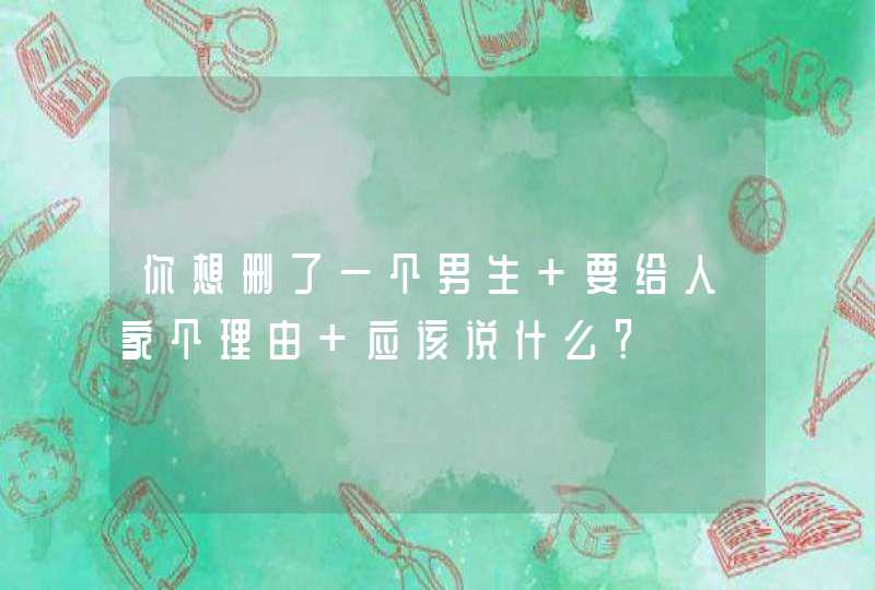 你想删了一个男生 要给人家个理由 应该说什么？,第1张