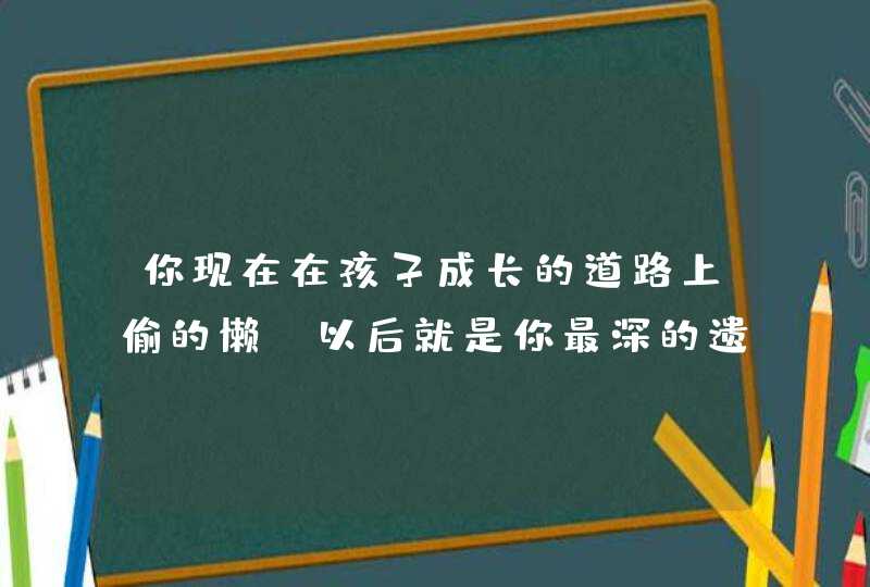 你现在在孩子成长的道路上偷的懒，以后就是你最深的遗憾,第1张