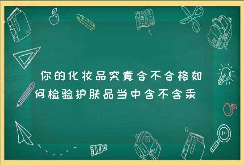 你的化妆品究竟合不合格如何检验护肤品当中含不含汞,第1张