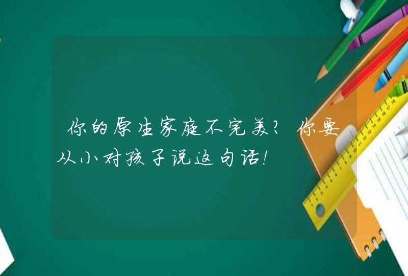 你的原生家庭不完美？你要从小对孩子说这句话！,第1张