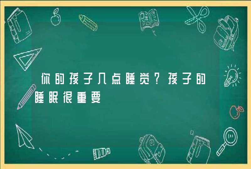 你的孩子几点睡觉？孩子的睡眠很重要,第1张