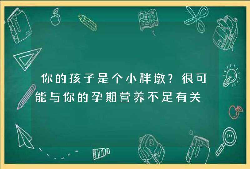 你的孩子是个小胖墩？很可能与你的孕期营养不足有关,第1张