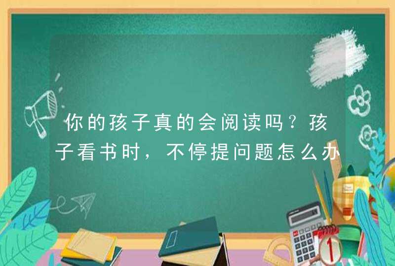 你的孩子真的会阅读吗？孩子看书时，不停提问题怎么办？,第1张