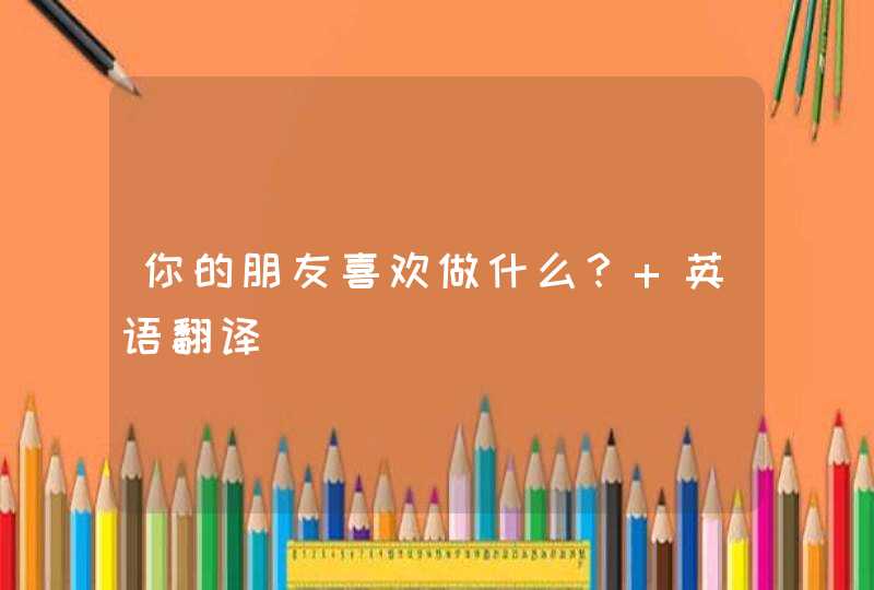 你的朋友喜欢做什么？ 英语翻译,第1张