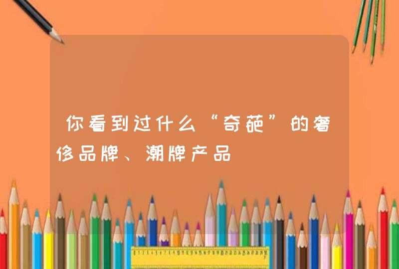 你看到过什么“奇葩”的奢侈品牌、潮牌产品,第1张