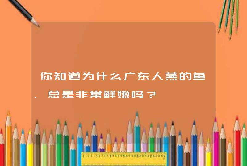 你知道为什么广东人蒸的鱼，总是非常鲜嫩吗？,第1张