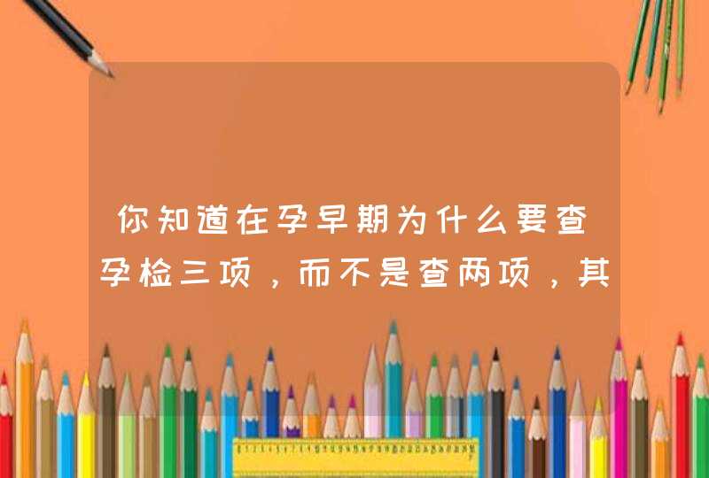 你知道在孕早期为什么要查孕检三项，而不是查两项，其意义是什么吗？,第1张