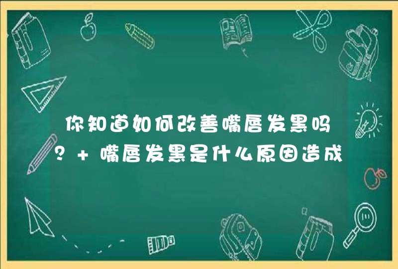 你知道如何改善嘴唇发黑吗？ 嘴唇发黑是什么原因造成的呢？,第1张