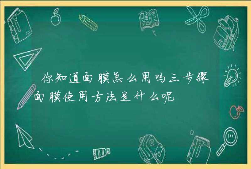 你知道面膜怎么用吗三步骤面膜使用方法是什么呢,第1张