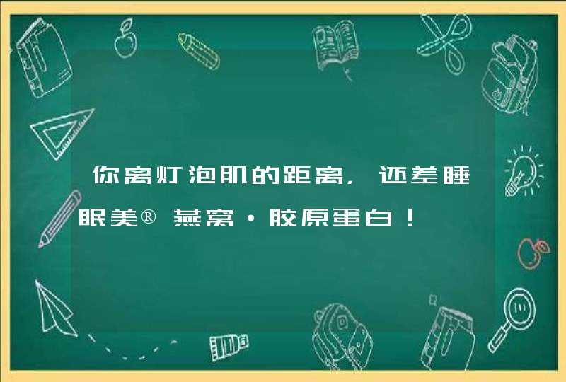 你离灯泡肌的距离，还差睡眠美®燕窝·胶原蛋白！,第1张