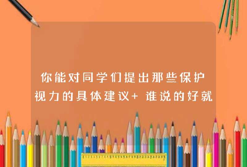 你能对同学们提出那些保护视力的具体建议 谁说的好就采纳谁,第1张