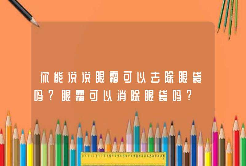 你能说说眼霜可以去除眼袋吗?眼霜可以消除眼袋吗?,第1张