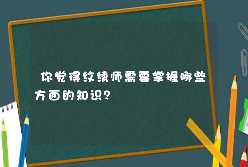 你觉得纹绣师需要掌握哪些方面的知识？,第1张