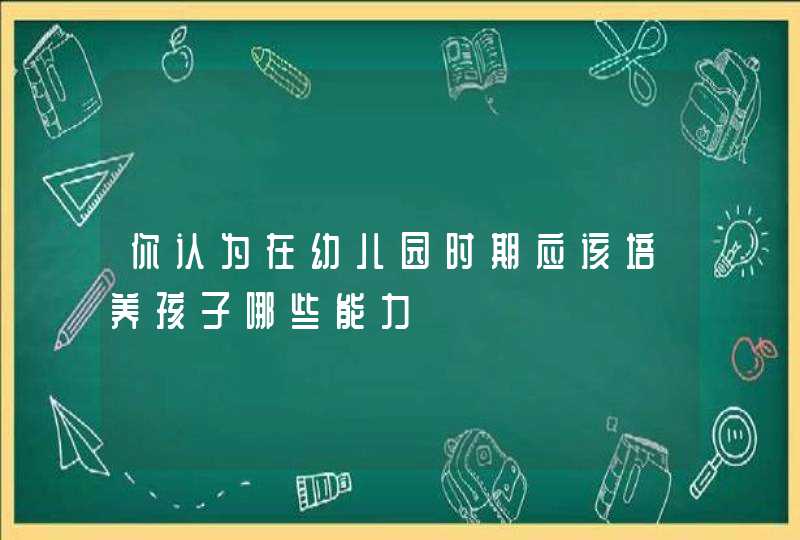 你认为在幼儿园时期应该培养孩子哪些能力,第1张