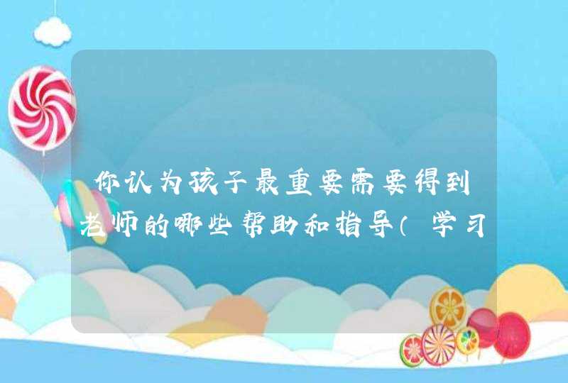 你认为孩子最重要需要得到老师的哪些帮助和指导（学习、生活、心理）,第1张