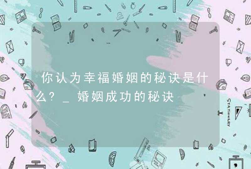 你认为幸福婚姻的秘诀是什么?_婚姻成功的秘诀,第1张