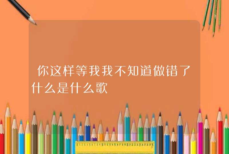 你这样等我我不知道做错了什么是什么歌,第1张