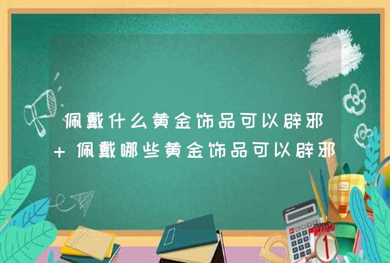 佩戴什么黄金饰品可以辟邪 佩戴哪些黄金饰品可以辟邪,第1张