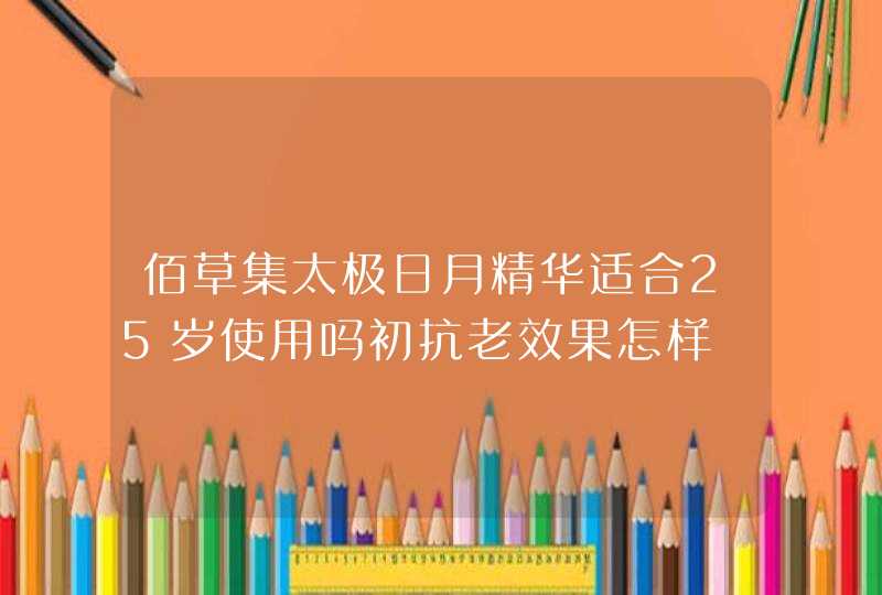 佰草集太极日月精华适合25岁使用吗初抗老效果怎样,第1张