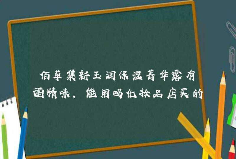 佰草集新玉润保湿菁华露有酒精味，能用吗化妆品店买的！！！！,第1张