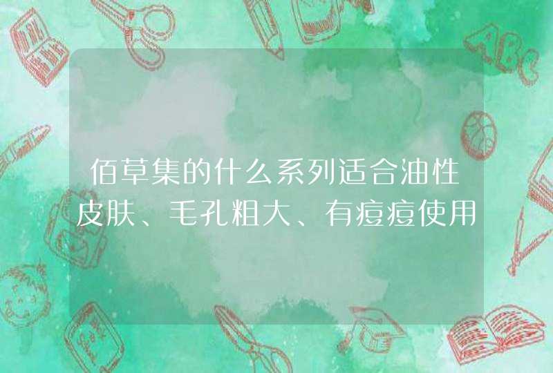 佰草集的什么系列适合油性皮肤、毛孔粗大、有痘痘使用,第1张