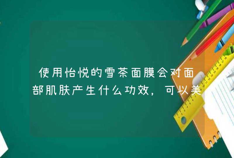 使用怡悦的雪茶面膜会对面部肌肤产生什么功效，可以美白吗嘻嘻。,第1张