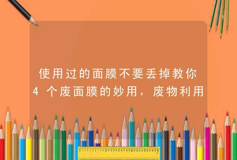 使用过的面膜不要丢掉教你4个废面膜的妙用，废物利用更实用,第1张