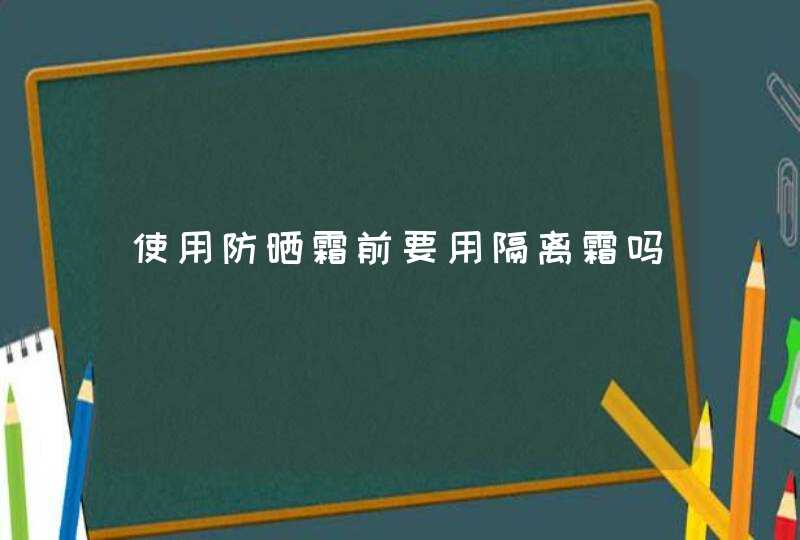 使用防晒霜前要用隔离霜吗,第1张