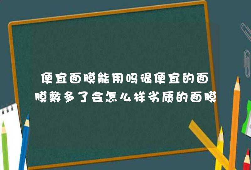 便宜面膜能用吗很便宜的面膜敷多了会怎么样劣质的面膜的危害有哪些,第1张