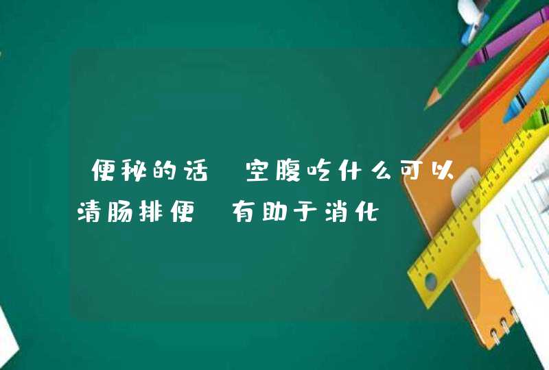 便秘的话，空腹吃什么可以清肠排便，有助于消化？,第1张