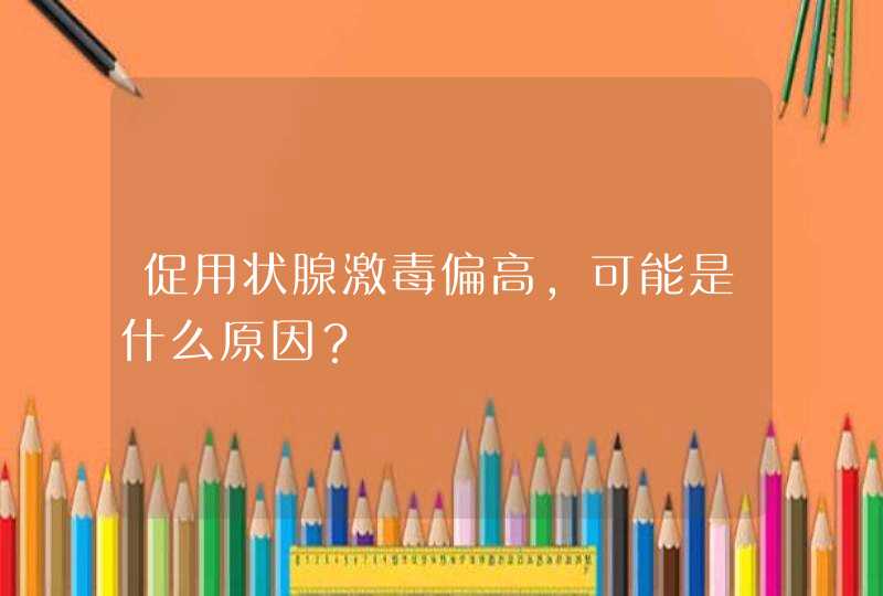 促用状腺激毒偏高，可能是什么原因？,第1张