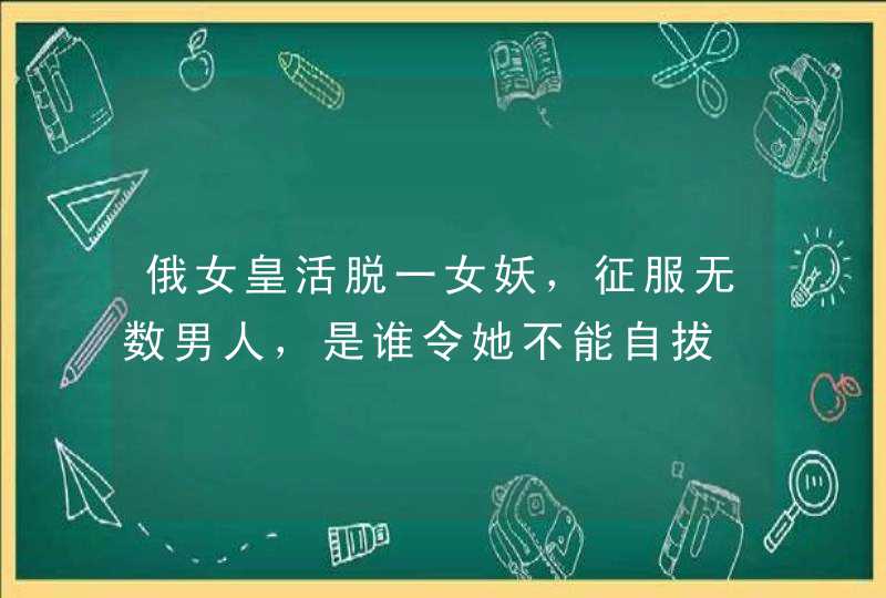 俄女皇活脱一女妖，征服无数男人，是谁令她不能自拔,第1张