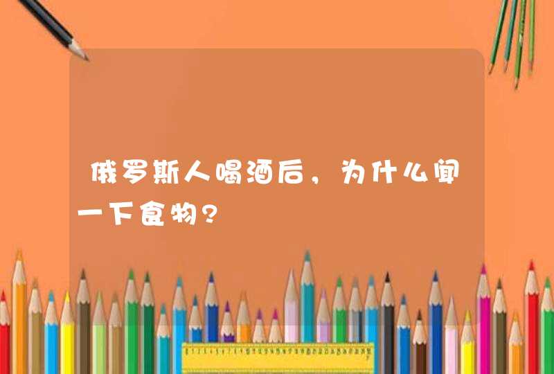 俄罗斯人喝酒后，为什么闻一下食物?,第1张