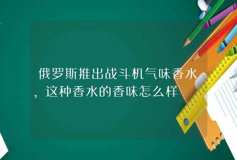 俄罗斯推出战斗机气味香水，这种香水的香味怎么样,第1张