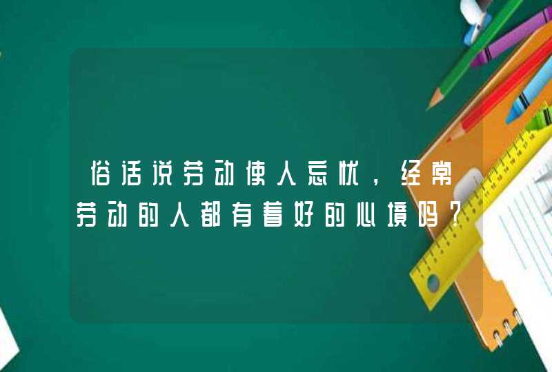 俗话说劳动使人忘忧，经常劳动的人都有着好的心境吗？,第1张