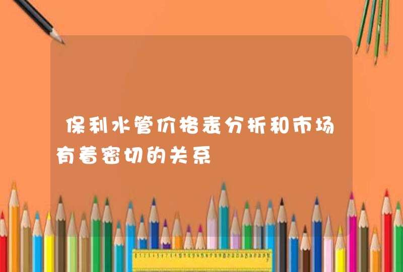 保利水管价格表分析和市场有着密切的关系,第1张