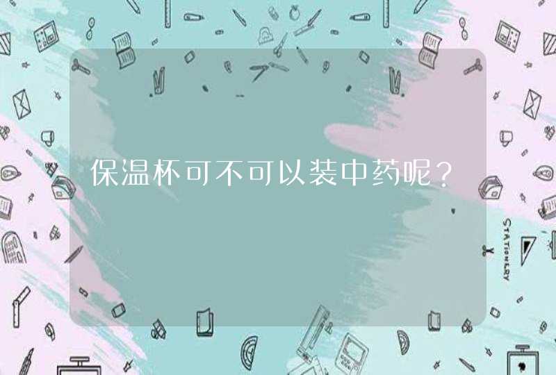 保温杯可不可以装中药呢？,第1张