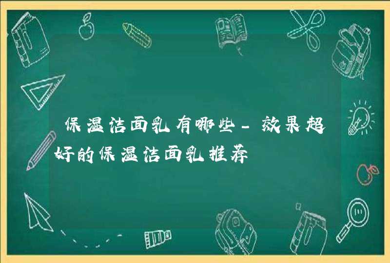 保湿洁面乳有哪些-效果超好的保湿洁面乳推荐,第1张