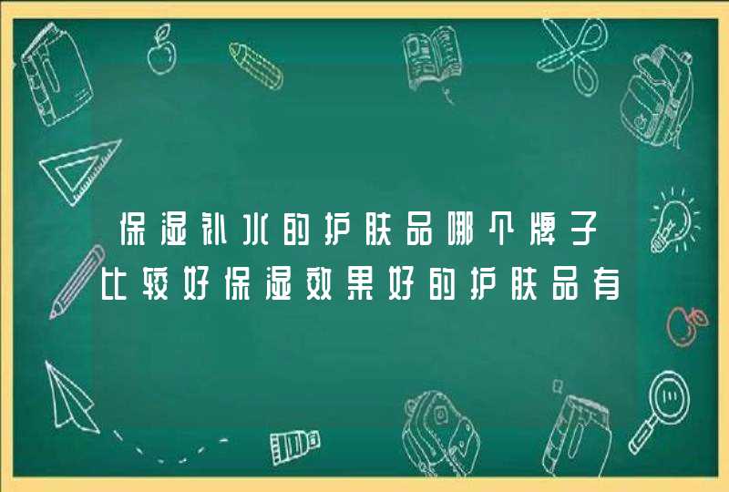 保湿补水的护肤品哪个牌子比较好保湿效果好的护肤品有哪些,第1张