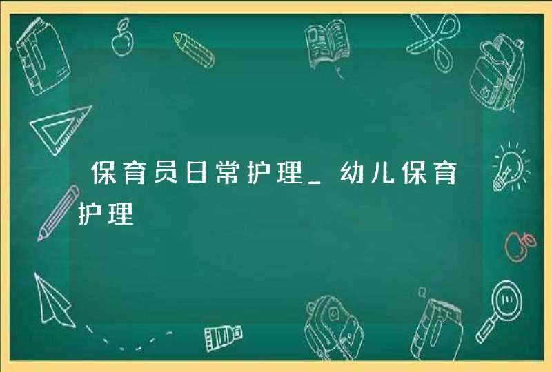 保育员日常护理_幼儿保育护理,第1张