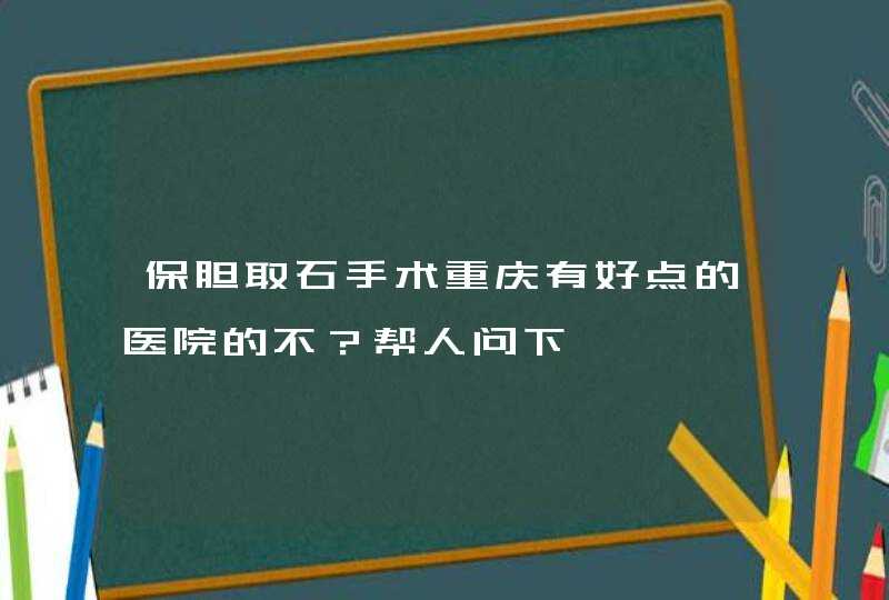 保胆取石手术重庆有好点的医院的不？帮人问下,第1张