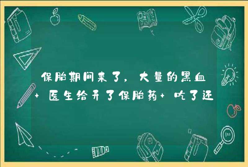 保胎期间来了，大量的黑血 医生给开了保胎药 吃了还来 孩子还能保得住,第1张