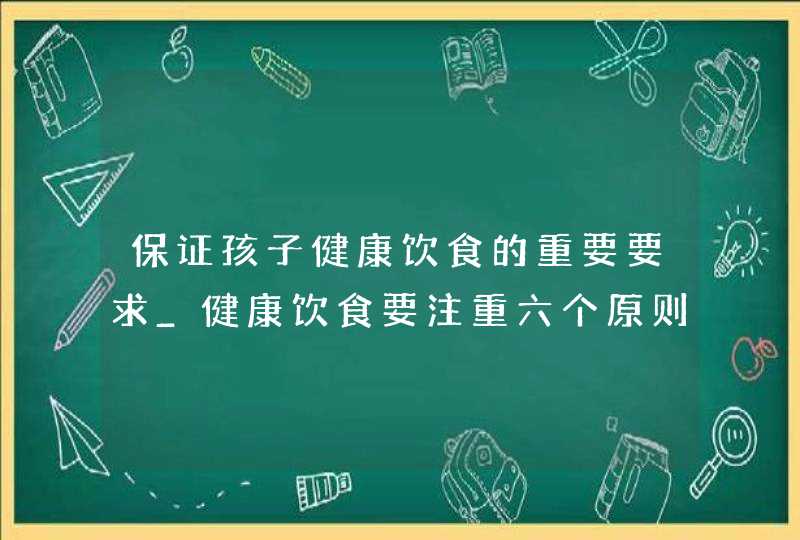 保证孩子健康饮食的重要要求_健康饮食要注重六个原则,第1张