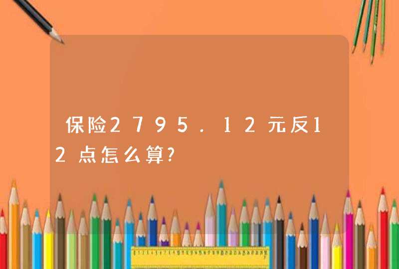 保险2795.12元反12点怎么算?,第1张