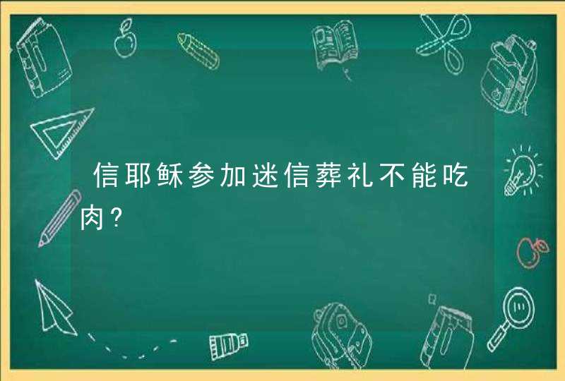 信耶稣参加迷信葬礼不能吃肉?,第1张