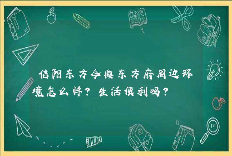 信阳东方今典东方府周边环境怎么样？生活便利吗？,第1张